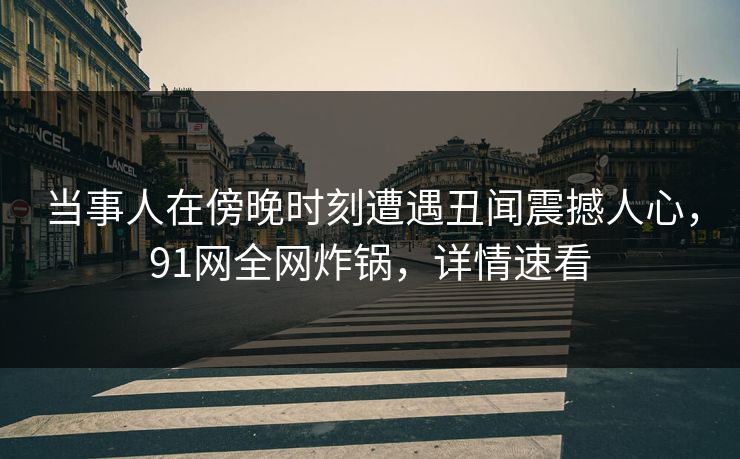 当事人在傍晚时刻遭遇丑闻震撼人心，91网全网炸锅，详情速看