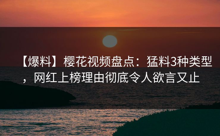 【爆料】樱花视频盘点：猛料3种类型，网红上榜理由彻底令人欲言又止