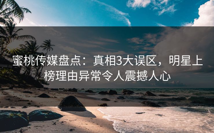 蜜桃传媒盘点：真相3大误区，明星上榜理由异常令人震撼人心