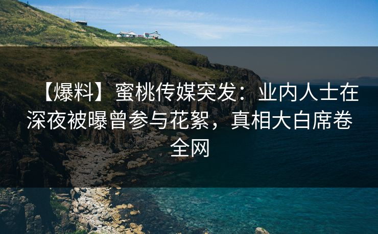 【爆料】蜜桃传媒突发：业内人士在深夜被曝曾参与花絮，真相大白席卷全网