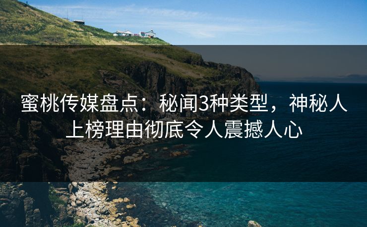 蜜桃传媒盘点：秘闻3种类型，神秘人上榜理由彻底令人震撼人心