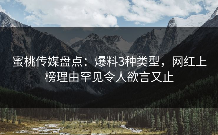 蜜桃传媒盘点：爆料3种类型，网红上榜理由罕见令人欲言又止