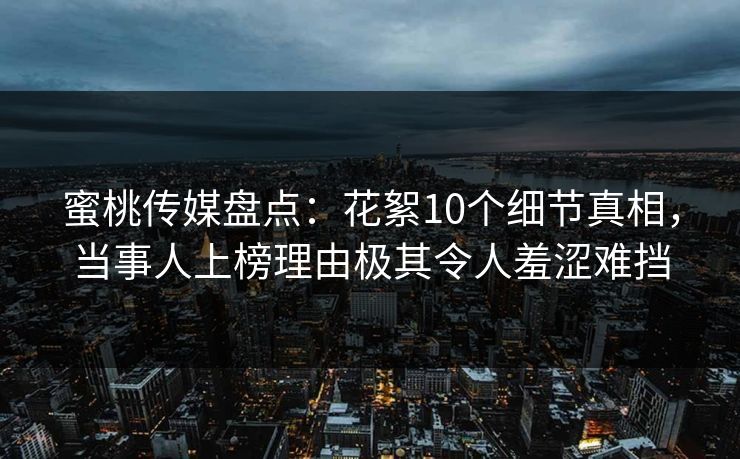 蜜桃传媒盘点：花絮10个细节真相，当事人上榜理由极其令人羞涩难挡