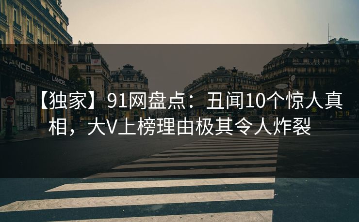 【独家】91网盘点：丑闻10个惊人真相，大V上榜理由极其令人炸裂