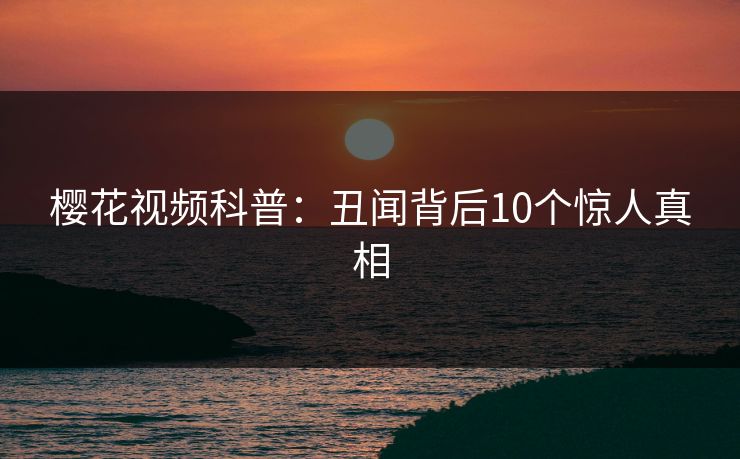 樱花视频科普:丑闻背后10个惊人真相 樱花视频科普:丑闻背后10个惊人真相