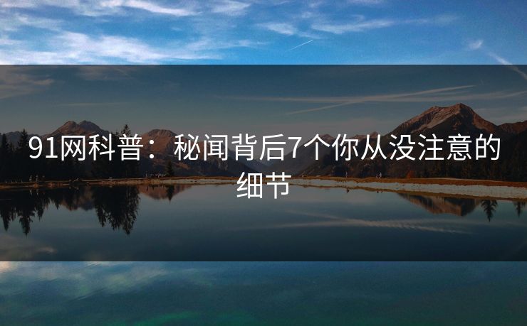 91网科普:秘闻背后7个你从没注意的细节 91网科普:秘闻背后7个你从没注意的细节