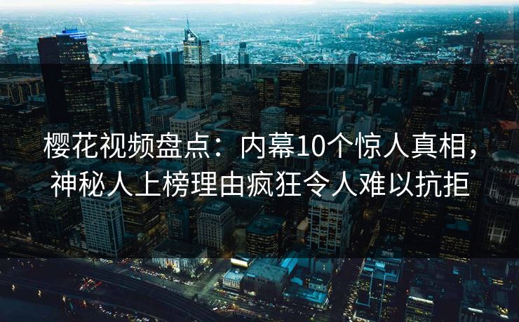 樱花视频盘点：内幕10个惊人真相，神秘人上榜理由疯狂令人难以抗拒