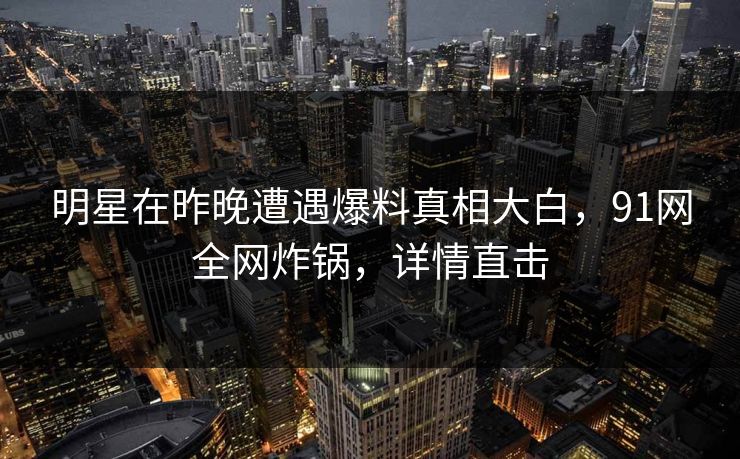 明星在昨晚遭遇爆料真相大白，91网全网炸锅，详情直击