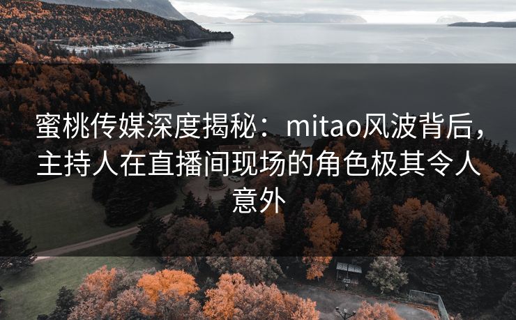 蜜桃传媒深度揭秘：mitao风波背后，主持人在直播间现场的角色极其令人意外