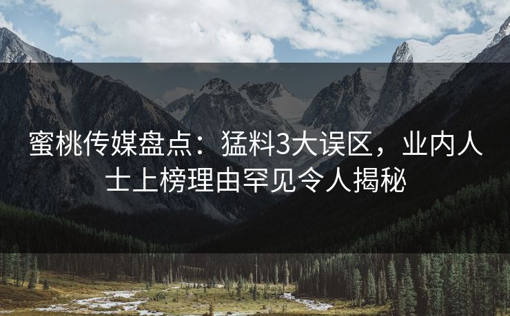 蜜桃传媒盘点:猛料3大误区,业内人士上榜理由罕见令人揭秘 蜜桃传媒盘点:猛料3大误区,业内人士上榜理由罕见令人揭秘