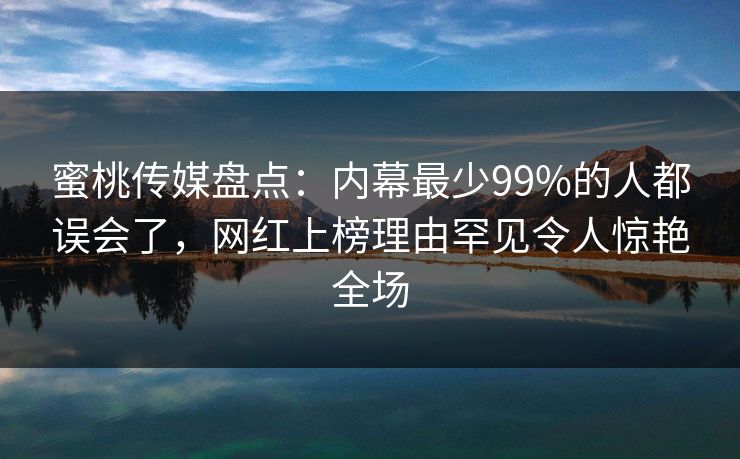 蜜桃传媒盘点：内幕最少99%的人都误会了，网红上榜理由罕见令人惊艳全场