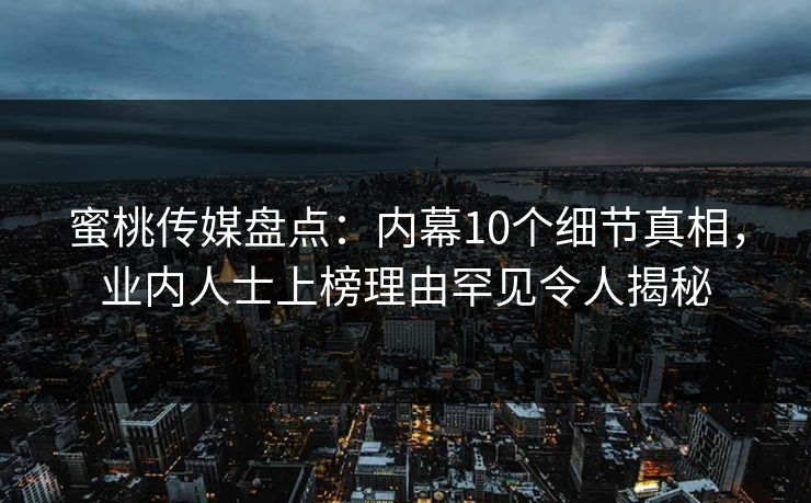 蜜桃传媒盘点:内幕10个细节真相,业内人士上榜理由罕见令人揭秘 蜜桃传媒盘点:内幕10个细节真相,业内人士上榜理由罕见令人揭秘