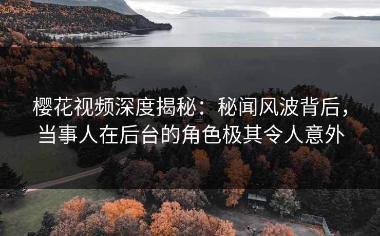 樱花视频深度揭秘:秘闻风波背后,当事人在后台的角色极其令人意外 樱花视频深度揭秘:秘闻风波背后,当事人在后台的角色极其令人意外