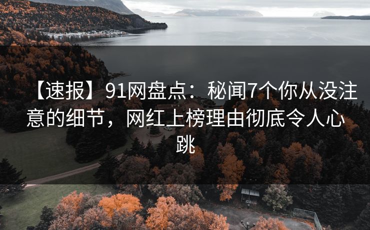 【速报】91网盘点：秘闻7个你从没注意的细节，网红上榜理由彻底令人心跳