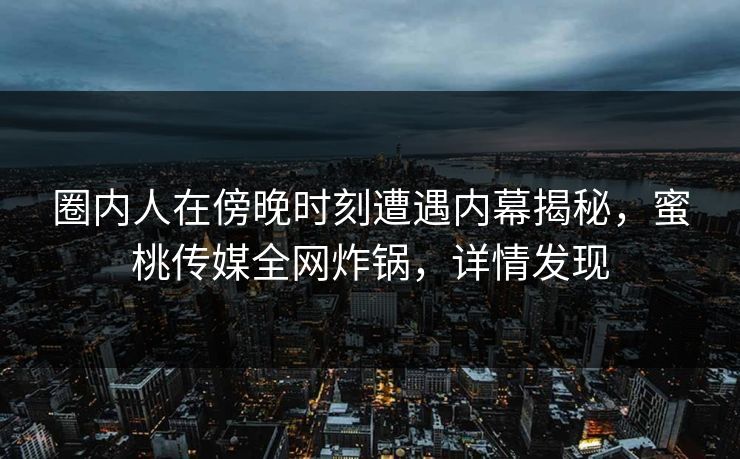 圈内人在傍晚时刻遭遇内幕揭秘,蜜桃传媒全网炸锅,详情发现