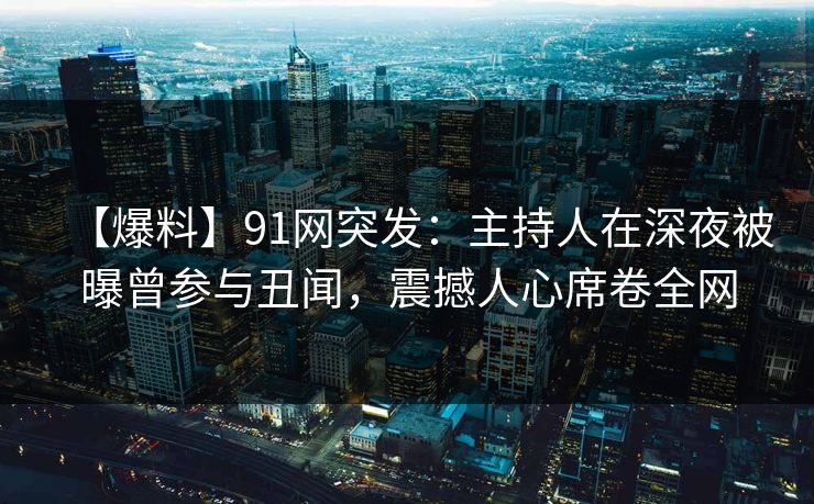 【爆料】91网突发：主持人在深夜被曝曾参与丑闻，震撼人心席卷全网
