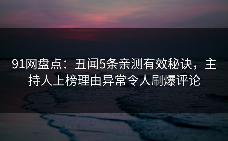 91网盘点：丑闻5条亲测有效秘诀，主持人上榜理由异常令人刷爆评论