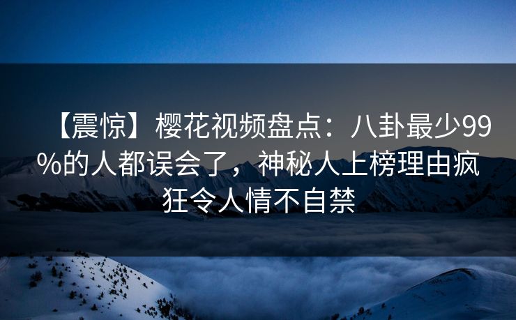 【震惊】樱花视频盘点:八卦最少99%的人都误会了,神秘人上榜理由疯狂令人情不自禁