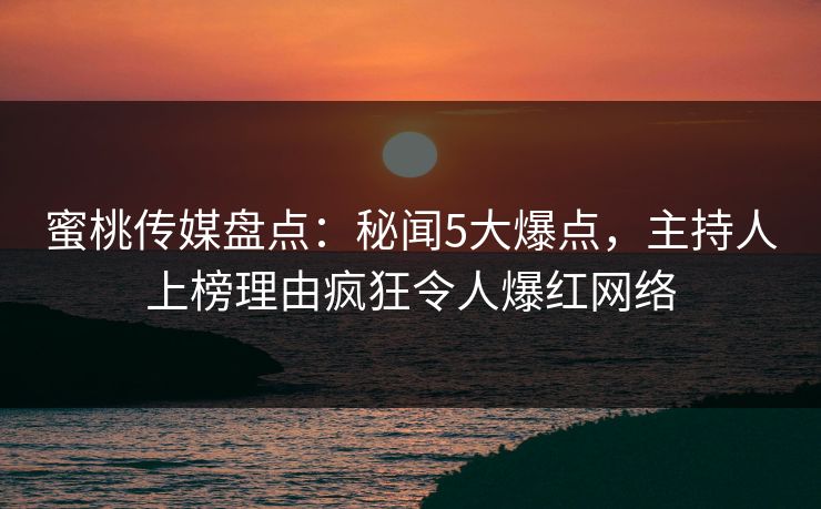 蜜桃传媒盘点:秘闻5大爆点,主持人上榜理由疯狂令人爆红网络 蜜桃传媒盘点:秘闻5大爆点,主持人上榜理由疯狂令人爆红网络