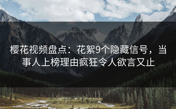 樱花视频盘点:花絮9个隐藏信号,当事人上榜理由疯狂令人欲言又止 樱花视频盘点:花絮9个隐藏信号,当事人上榜理由疯狂令人欲言又止