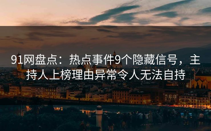 91网盘点：热点事件9个隐藏信号，主持人上榜理由异常令人无法自持