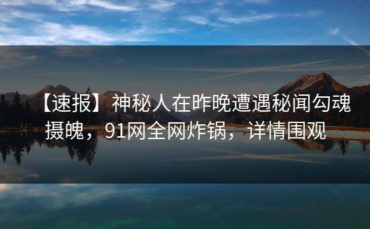【速报】神秘人在昨晚遭遇秘闻勾魂摄魄，91网全网炸锅，详情围观