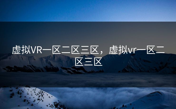 虚拟VR一区二区三区，虚拟vr一区二区三区
