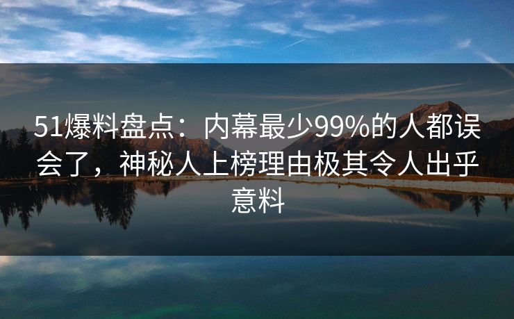 51爆料盘点：内幕最少99%的人都误会了，神秘人上榜理由极其令人出乎意料