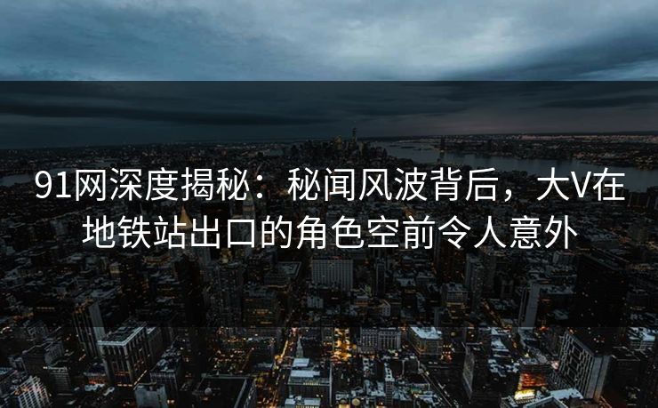 91网深度揭秘：秘闻风波背后，大V在地铁站出口的角色空前令人意外