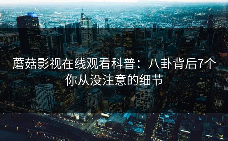 蘑菇影视在线观看科普：八卦背后7个你从没注意的细节