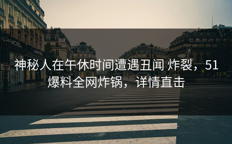 神秘人在午休时间遭遇丑闻 炸裂,51爆料全网炸锅,详情直击 神秘人在午休时间遭遇丑闻 炸裂,51爆料全网炸锅,详情直击