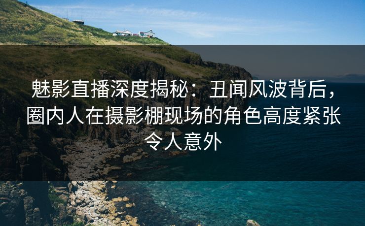 魅影直播深度揭秘：丑闻风波背后，圈内人在摄影棚现场的角色高度紧张令人意外