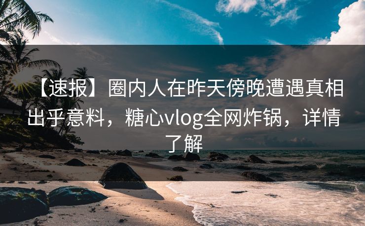 【速报】圈内人在昨天傍晚遭遇真相 出乎意料，糖心vlog全网炸锅，详情了解