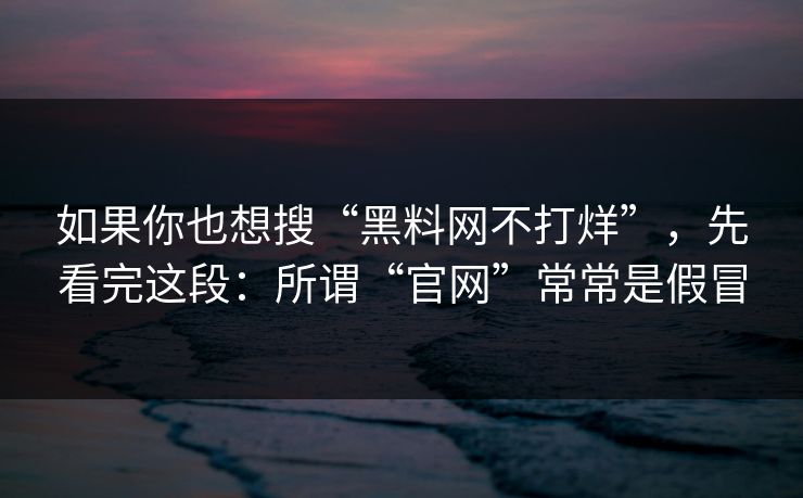 如果你也想搜“黑料网不打烊”，先看完这段：所谓“官网”常常是假冒