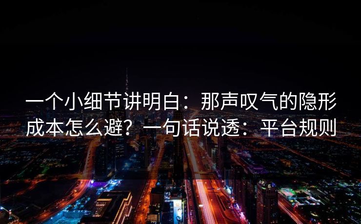 一个小细节讲明白：那声叹气的隐形成本怎么避？一句话说透：平台规则