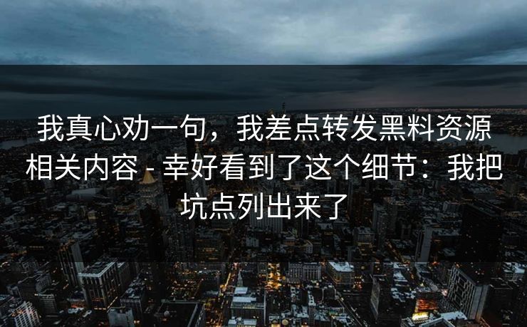 我真心劝一句,我差点转发黑料资源相关内容 - 幸好看到了这个细节:我把坑点列出来了