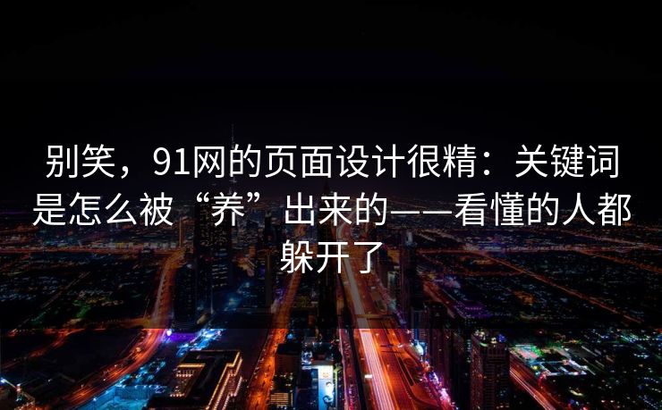 别笑，91网的页面设计很精：关键词是怎么被“养”出来的——看懂的人都躲开了