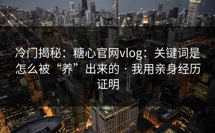冷门揭秘:糖心官网vlog:关键词是怎么被“养”出来的 · 我用亲身经历证明 冷门揭秘:糖心官网vlog:关键词是怎么被“养”出来的 · 我用亲身经历证明