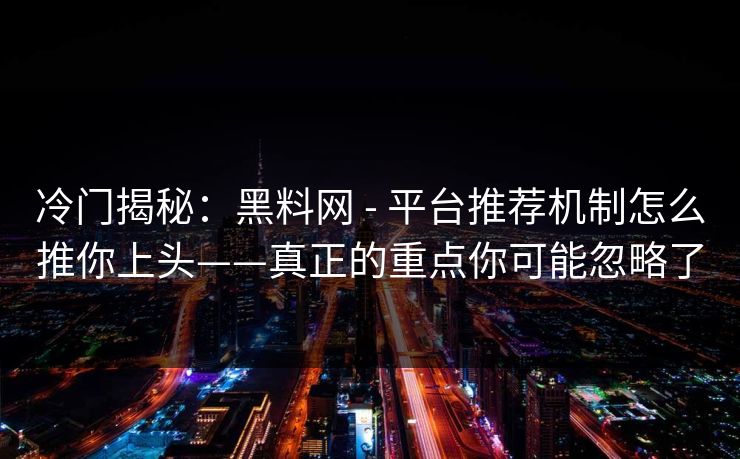 冷门揭秘:黑料网 - 平台推荐机制怎么推你上头——真正的重点你可能忽略了
