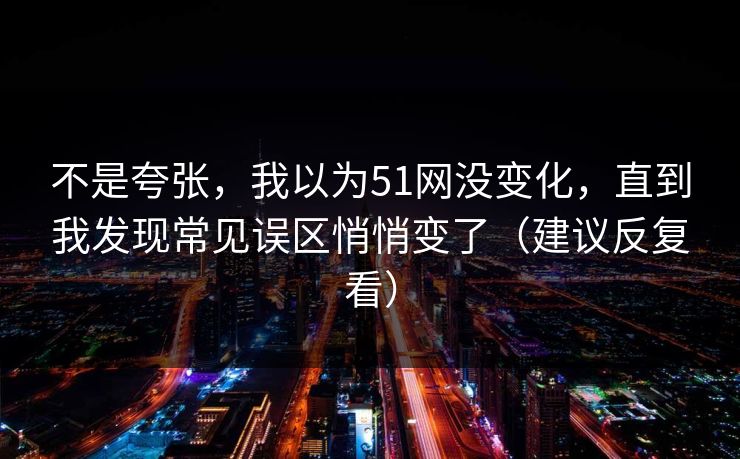 不是夸张,我以为51网没变化,直到我发现常见误区悄悄变了(建议反复看)