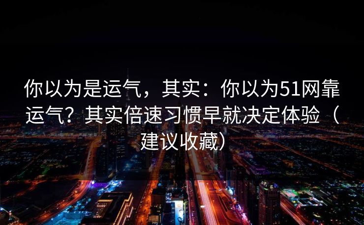 你以为是运气,其实:你以为51网靠运气?其实倍速习惯早就决定体验(建议收藏)