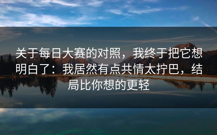关于每日大赛的对照，我终于把它想明白了：我居然有点共情太拧巴，结局比你想的更轻