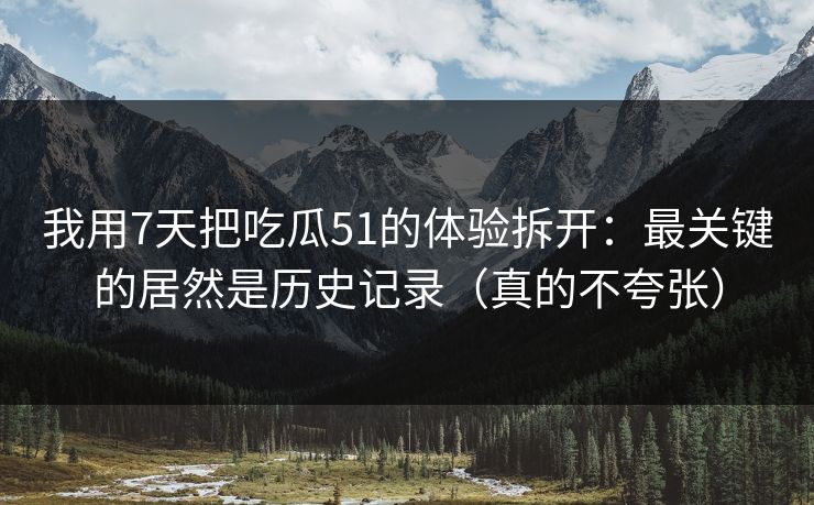 我用7天把吃瓜51的体验拆开：最关键的居然是历史记录（真的不夸张）