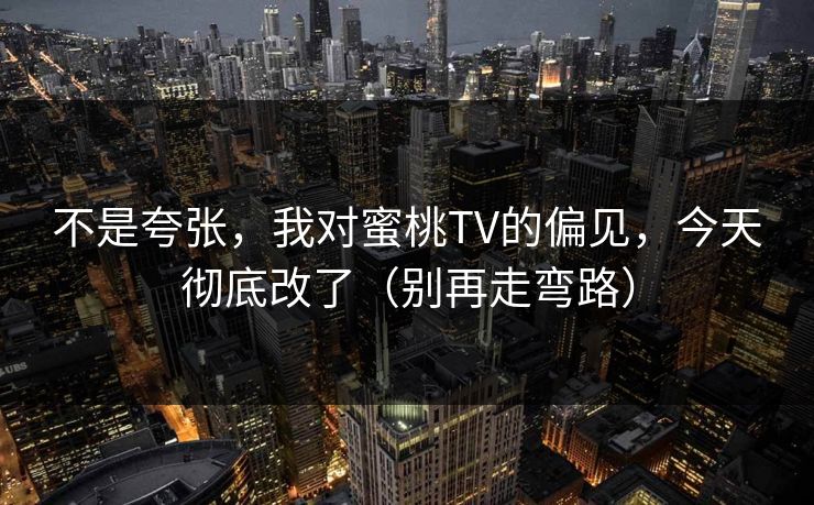 不是夸张，我对蜜桃TV的偏见，今天彻底改了（别再走弯路）