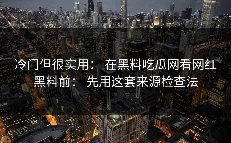 冷门但很实用： 在黑料吃瓜网看网红黑料前： 先用这套来源检查法