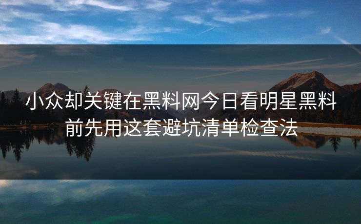 小众却关键在黑料网今日看明星黑料前先用这套避坑清单检查法