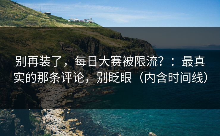 别再装了,每日大赛被限流?:最真实的那条评论,别眨眼(内含时间线) 别再装了,每日大赛被限流?:最真实的那条评论,别眨眼(内含时间线)