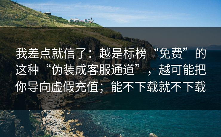 我差点就信了:越是标榜“免费”的这种“伪装成客服通道”,越可能把你导向虚假充值;能不下载就不下载 我差点就信了:越是标榜“免费”的这种“伪装成客服通道”,越可能把你导向虚假充值;能不下载就不下载